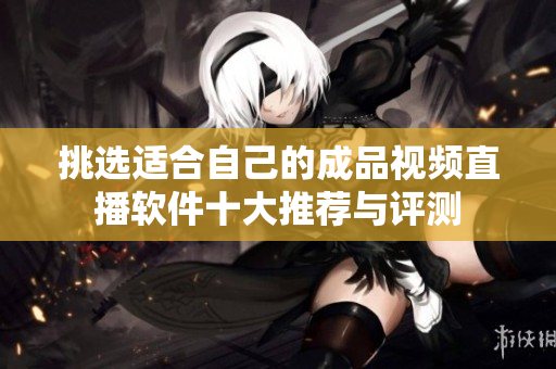 挑选适合自己的成品视频直播软件十大推荐与评测