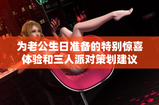 为老公生日准备的特别惊喜体验和三人派对策划建议
