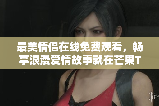 最美情侣在线免费观看，畅享浪漫爱情故事就在芒果TV