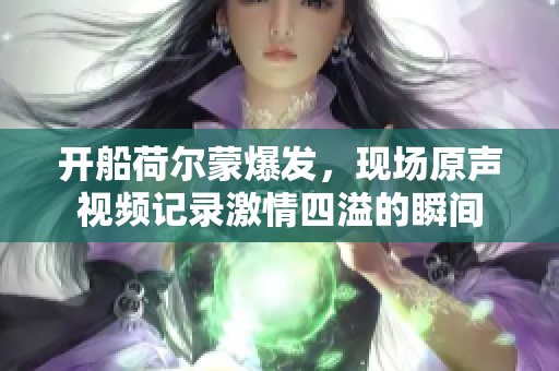 开船荷尔蒙爆发，现场原声视频记录激情四溢的瞬间