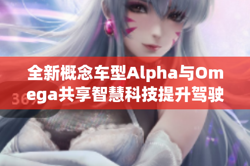 全新概念车型Alpha与Omega共享智慧科技提升驾驶体验