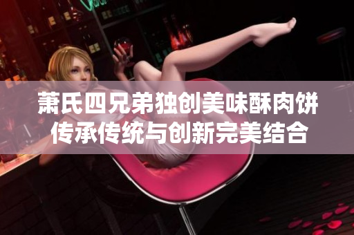 萧氏四兄弟独创美味酥肉饼 传承传统与创新完美结合