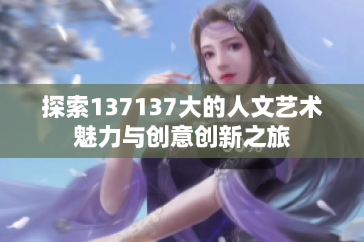 探索137137大的人文艺术魅力与创意创新之旅