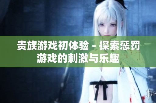 贵族游戏初体验 - 探索惩罚游戏的刺激与乐趣
