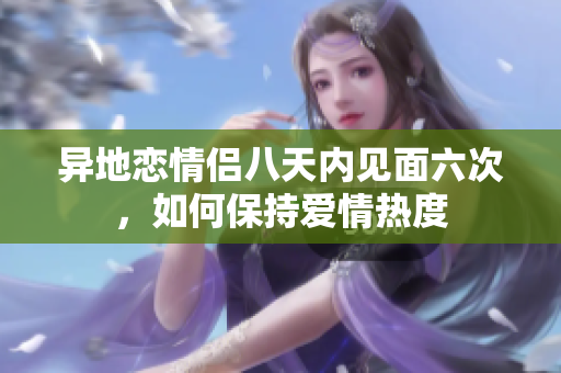 异地恋情侣八天内见面六次，如何保持爱情热度