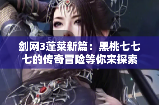 剑网3蓬莱新篇：黑桃七七七的传奇冒险等你来探索