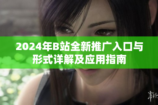 2024年B站全新推广入口与形式详解及应用指南