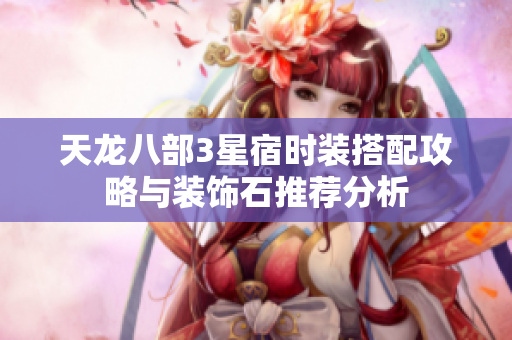 天龙八部3星宿时装搭配攻略与装饰石推荐分析