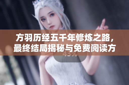 方羽历经五千年修炼之路，最终结局揭秘与免费阅读方法分享