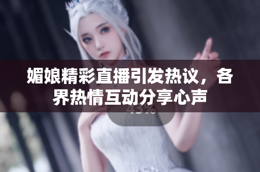 媚娘精彩直播引发热议，各界热情互动分享心声
