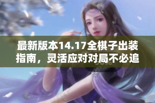 最新版本14.17全棋子出装指南，灵活应对对局不必追求完美装备