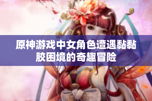 原神游戏中女角色遭遇黏黏胶困境的奇趣冒险