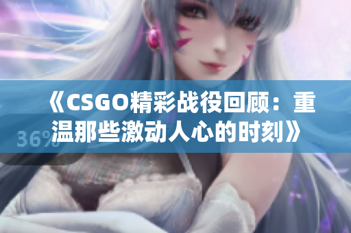 《CSGO精彩战役回顾：重温那些激动人心的时刻》