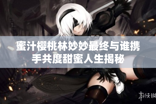 蜜汁樱桃林妙妙最终与谁携手共度甜蜜人生揭秘