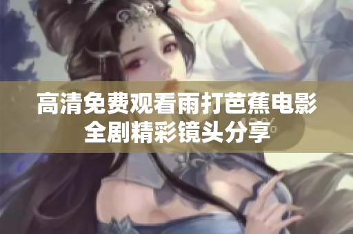 高清免费观看雨打芭蕉电影全剧精彩镜头分享