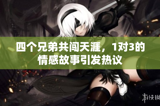 四个兄弟共闯天涯，1对3的情感故事引发热议