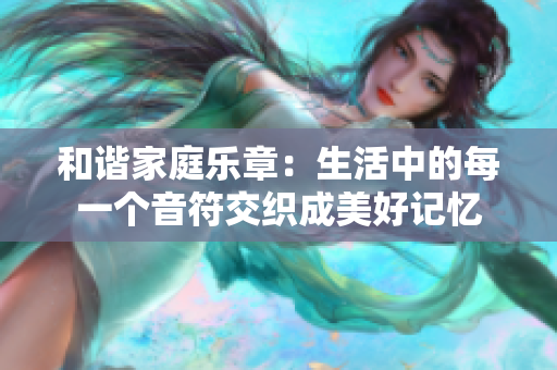 和谐家庭乐章：生活中的每一个音符交织成美好记忆