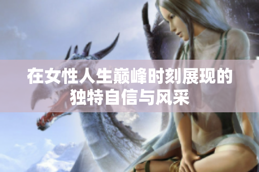 在女性人生巅峰时刻展现的独特自信与风采