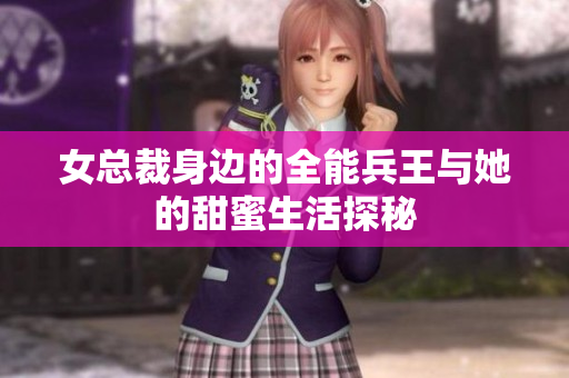 女总裁身边的全能兵王与她的甜蜜生活探秘