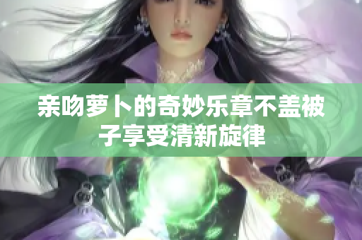 亲吻萝卜的奇妙乐章不盖被子享受清新旋律