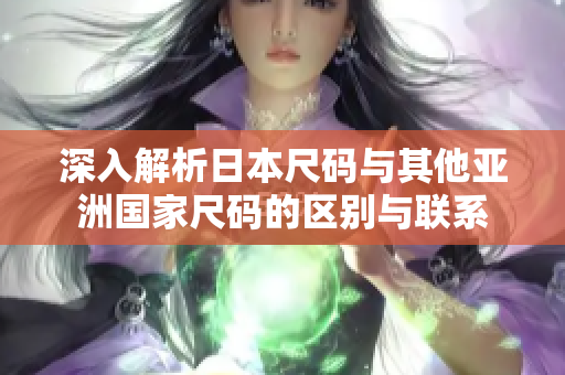深入解析日本尺码与其他亚洲国家尺码的区别与联系