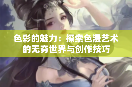 色彩的魅力：探索色漫艺术的无穷世界与创作技巧