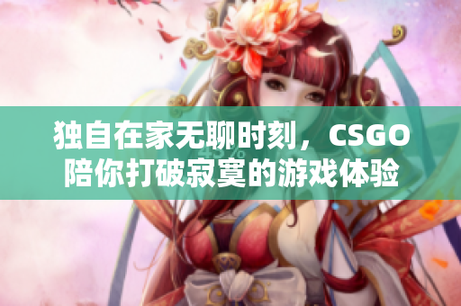 独自在家无聊时刻，CSGO陪你打破寂寞的游戏体验