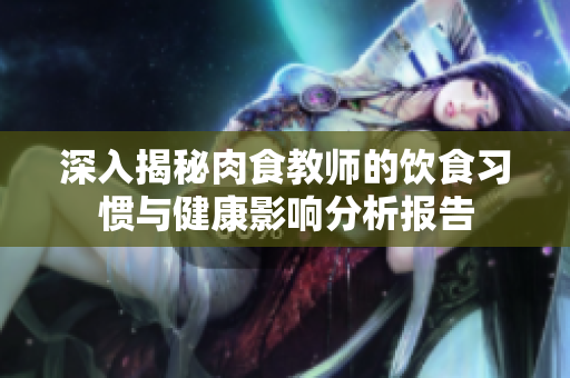 深入揭秘肉食教师的饮食习惯与健康影响分析报告