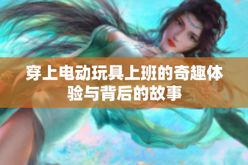 穿上电动玩具上班的奇趣体验与背后的故事