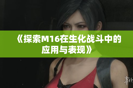 《探索M16在生化战斗中的应用与表现》