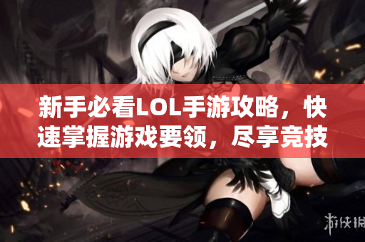 新手必看LOL手游攻略，快速掌握游戏要领，尽享竞技魅力
