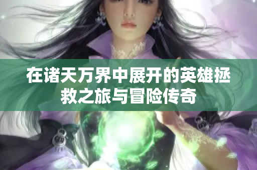 在诸天万界中展开的英雄拯救之旅与冒险传奇