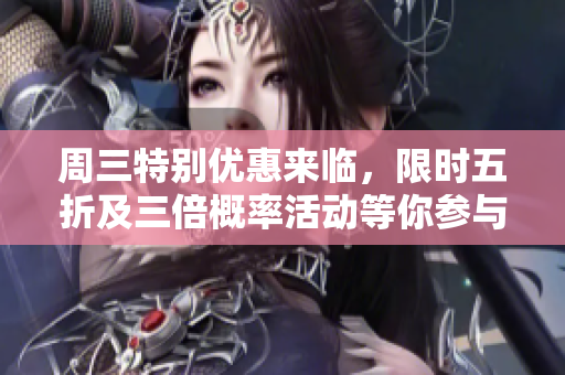 周三特别优惠来临，限时五折及三倍概率活动等你参与！