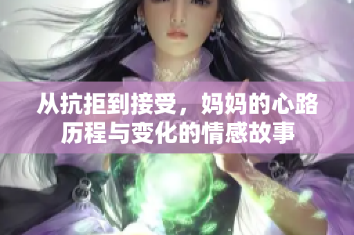 从抗拒到接受，妈妈的心路历程与变化的情感故事