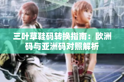 三叶草鞋码转换指南：欧洲码与亚洲码对照解析