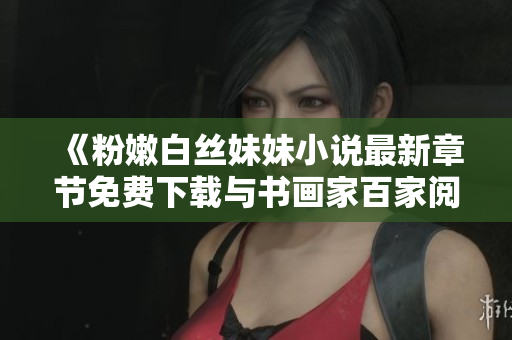 《粉嫩白丝妹妹小说最新章节免费下载与书画家百家阅读体验》