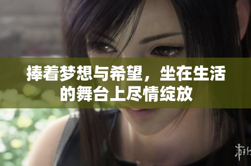 捧着梦想与希望，坐在生活的舞台上尽情绽放