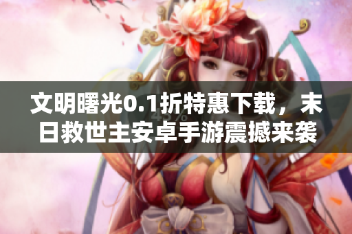 文明曙光0.1折特惠下载，末日救世主安卓手游震撼来袭！