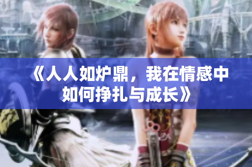 《人人如炉鼎，我在情感中如何挣扎与成长》