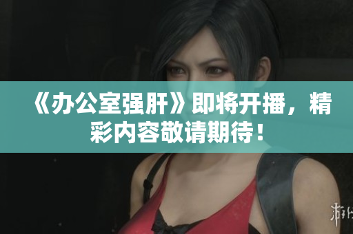 《办公室强肝》即将开播，精彩内容敬请期待！