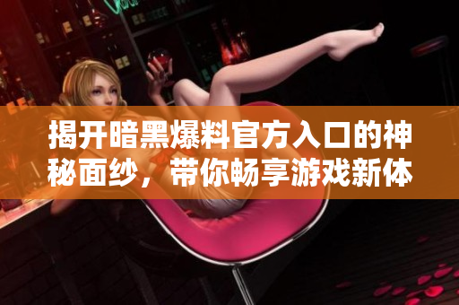 揭开暗黑爆料官方入口的神秘面纱，带你畅享游戏新体验