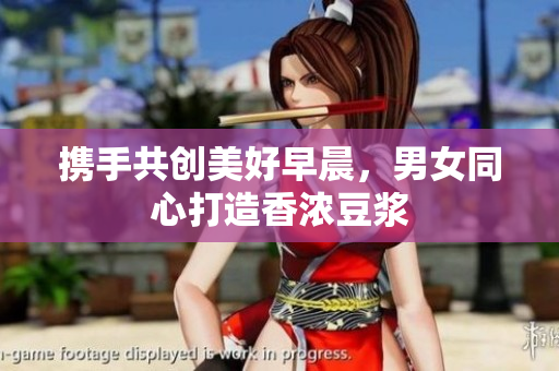 携手共创美好早晨，男女同心打造香浓豆浆