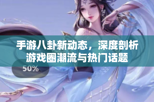 手游八卦新动态，深度剖析游戏圈潮流与热门话题
