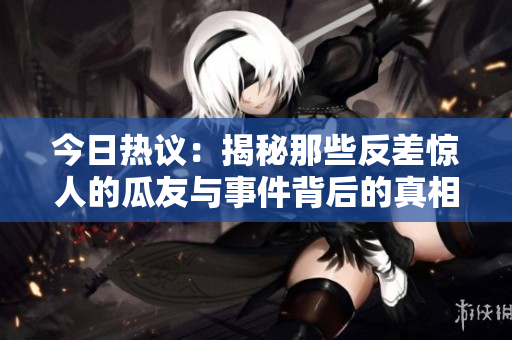 今日热议：揭秘那些反差惊人的瓜友与事件背后的真相