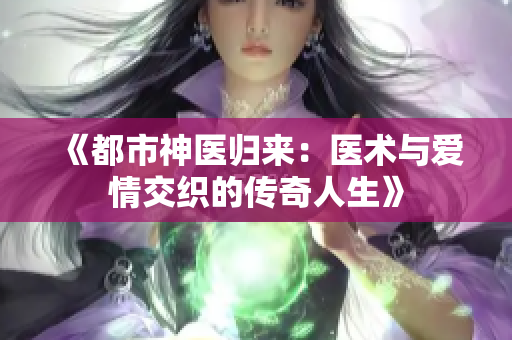 《都市神医归来：医术与爱情交织的传奇人生》