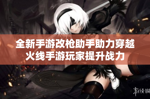 全新手游改枪助手助力穿越火线手游玩家提升战力