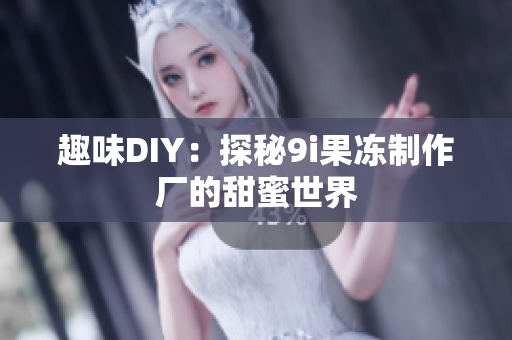 趣味DIY：探秘9i果冻制作厂的甜蜜世界