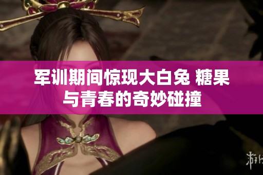 军训期间惊现大白兔 糖果与青春的奇妙碰撞