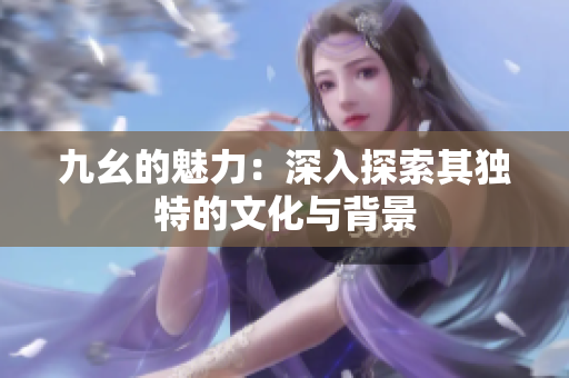 九幺的魅力：深入探索其独特的文化与背景
