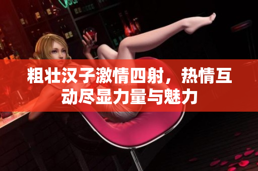 粗壮汉子激情四射，热情互动尽显力量与魅力